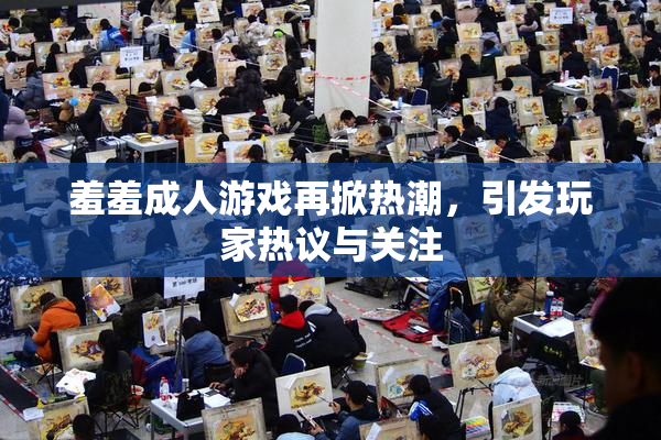 羞羞成人游戏再掀热潮，引发玩家热议与关注