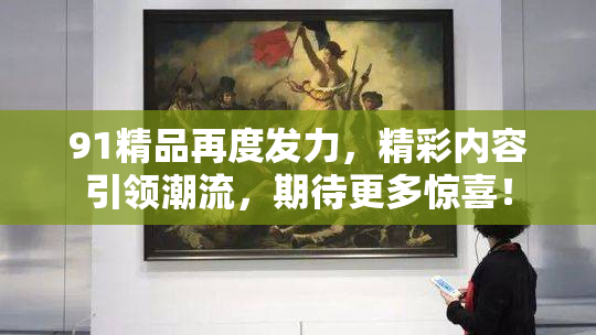 91精品再度发力，精彩内容引领潮流，期待更多惊喜！