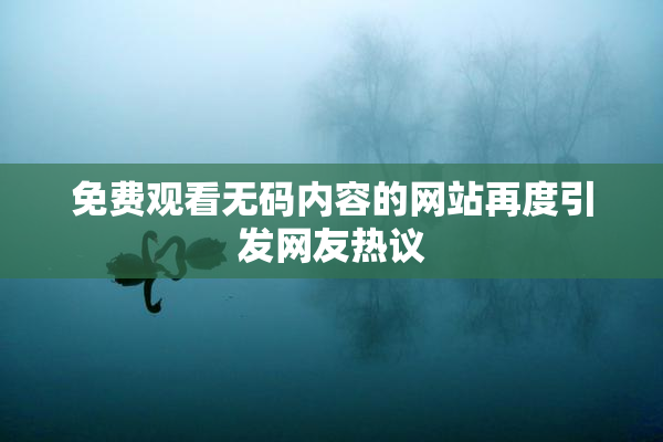 免费观看无码内容的网站再度引发网友热议