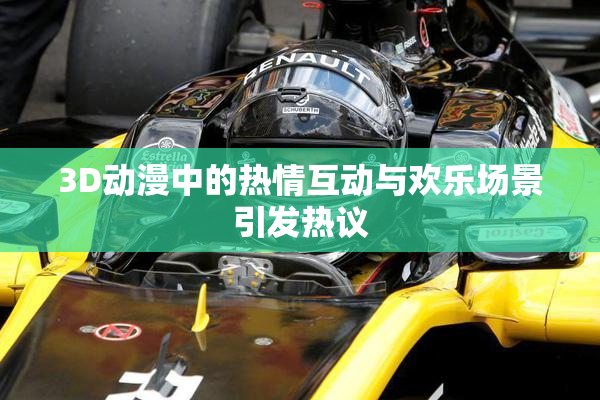 3D动漫中的热情互动与欢乐场景引发热议
