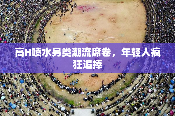 高H喷水另类潮流席卷，年轻人疯狂追捧