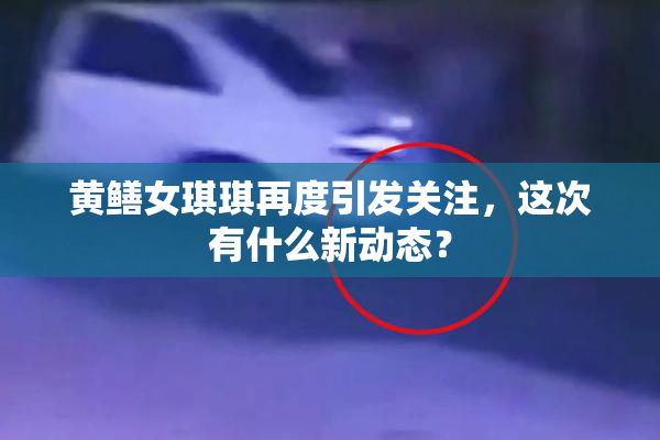 黄鳝女琪琪再度引发关注，这次有什么新动态？