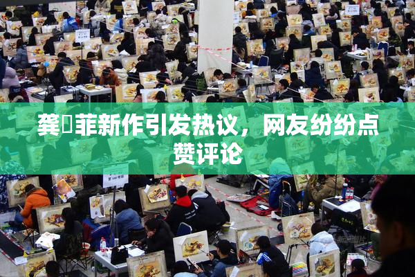 龚玥菲新作引发热议，网友纷纷点赞评论