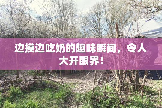 边摸边吃奶的趣味瞬间，令人大开眼界！