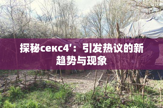 探秘секс4′：引发热议的新趋势与现象