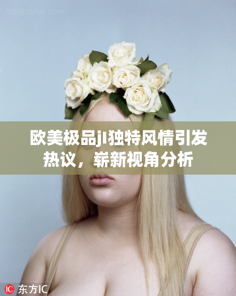 欧美极品jI独特风情引发热议，崭新视角分析