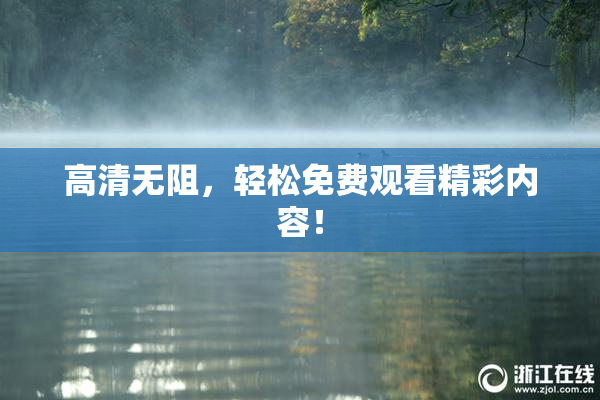 高清无阻，轻松免费观看精彩内容！