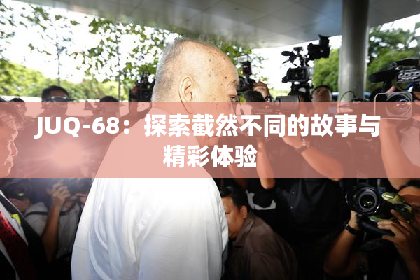 JUQ-68：探索截然不同的故事与精彩体验