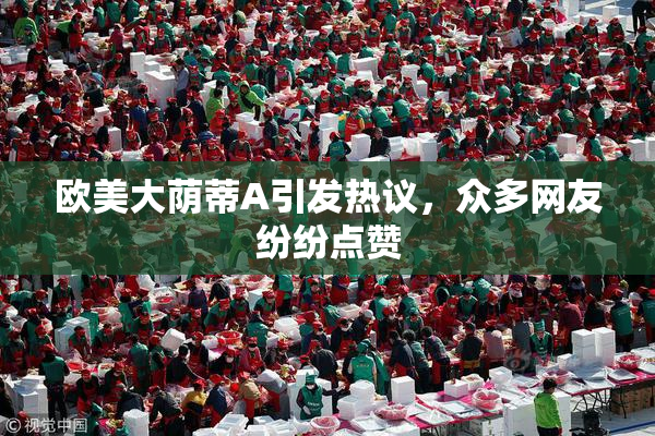 欧美大荫蒂A引发热议，众多网友纷纷点赞