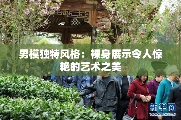 男模独特风格：裸身展示令人惊艳的艺术之美