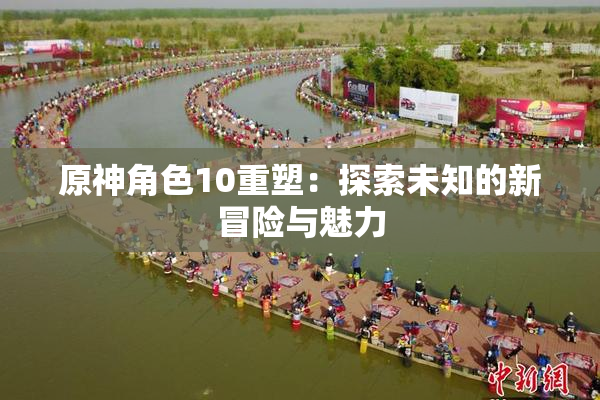 原神角色10重塑：探索未知的新冒险与魅力