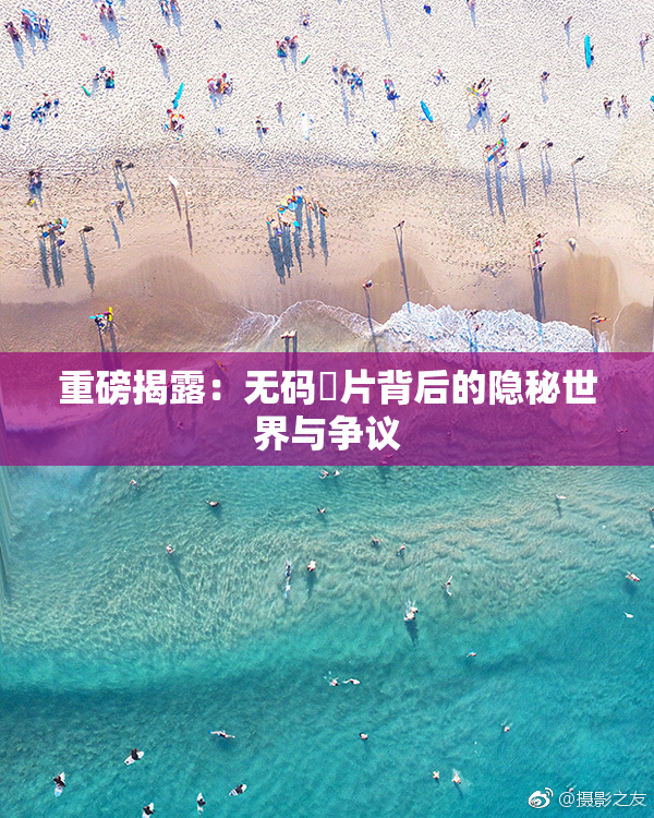 重磅揭露：无码婬片背后的隐秘世界与争议