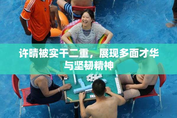 许晴被实干二重，展现多面才华与坚韧精神
