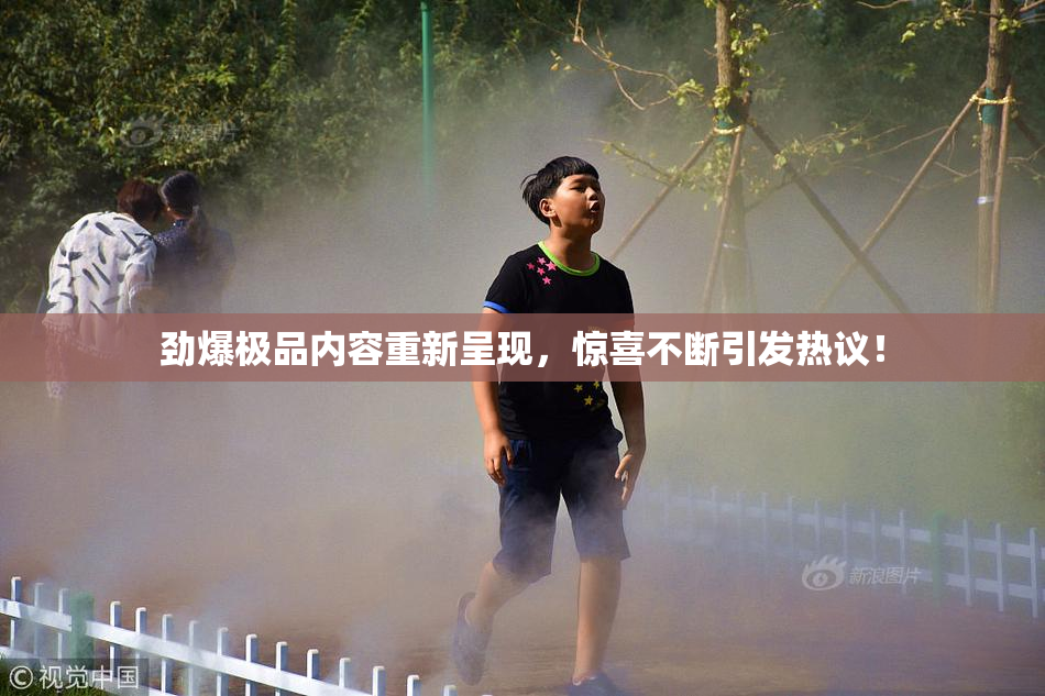 劲爆极品内容重新呈现，惊喜不断引发热议！