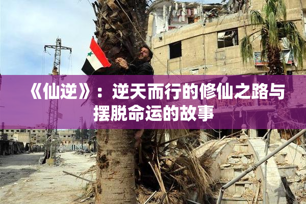 《仙逆》：逆天而行的修仙之路与摆脱命运的故事