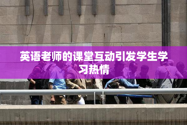 英语老师的课堂互动引发学生学习热情