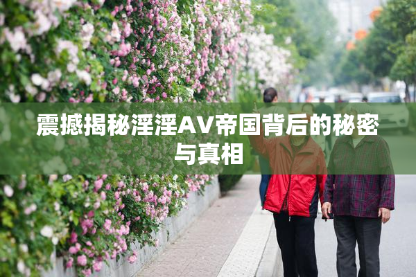 震撼揭秘淫淫AV帝国背后的秘密与真相