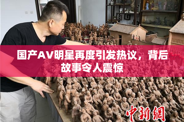 国产AV明星再度引发热议，背后故事令人震惊