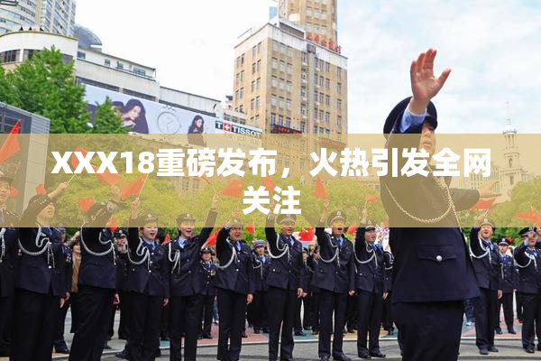 XXX18重磅发布，火热引发全网关注