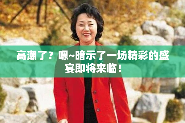 高潮了？嗯~暗示了一场精彩的盛宴即将来临！