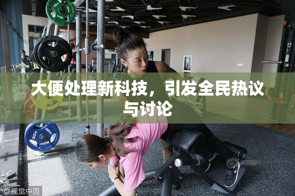 大便处理新科技，引发全民热议与讨论