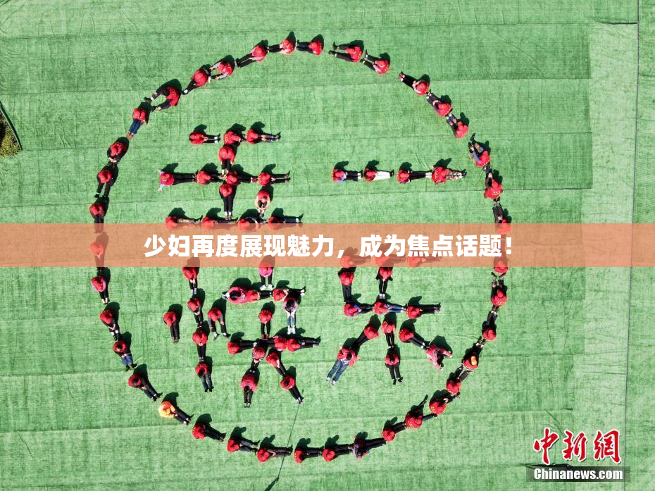 少妇再度展现魅力，成为焦点话题！