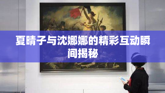 夏晴子与沈娜娜的精彩互动瞬间揭秘