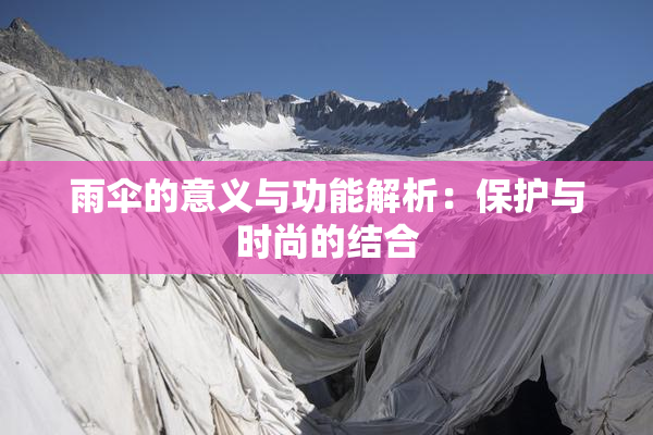 雨伞的意义与功能解析：保护与时尚的结合
