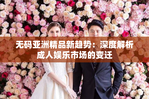 无码亚洲精品新趋势：深度解析成人娱乐市场的变迁