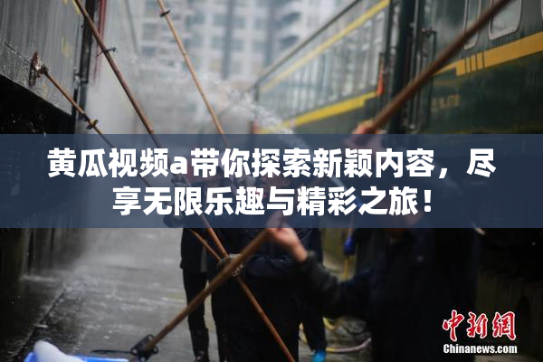 黄瓜视频a带你探索新颖内容，尽享无限乐趣与精彩之旅！