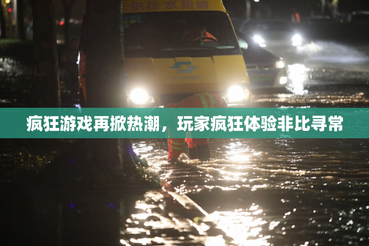 疯狂游戏再掀热潮，玩家疯狂体验非比寻常
