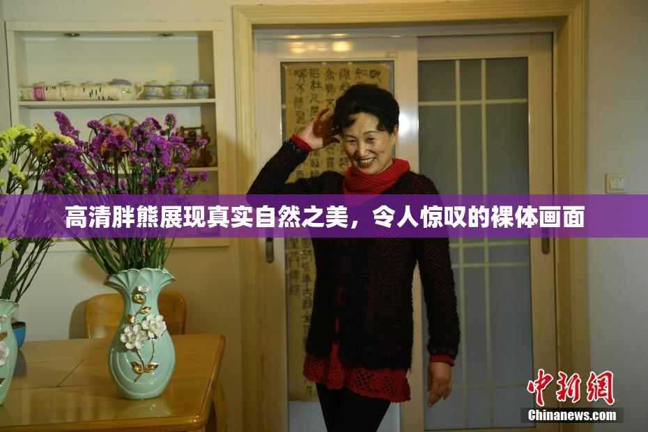 高清胖熊展现真实自然之美，令人惊叹的裸体画面