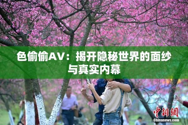 色偷偷AV：揭开隐秘世界的面纱与真实内幕