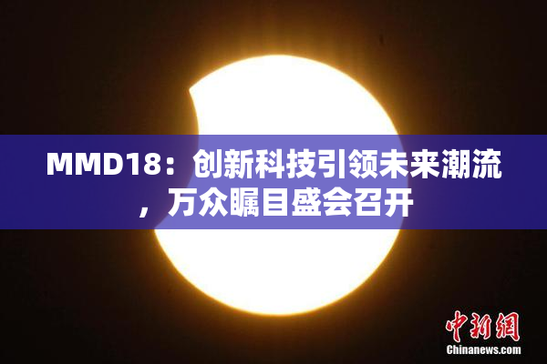 MMD18：创新科技引领未来潮流，万众瞩目盛会召开
