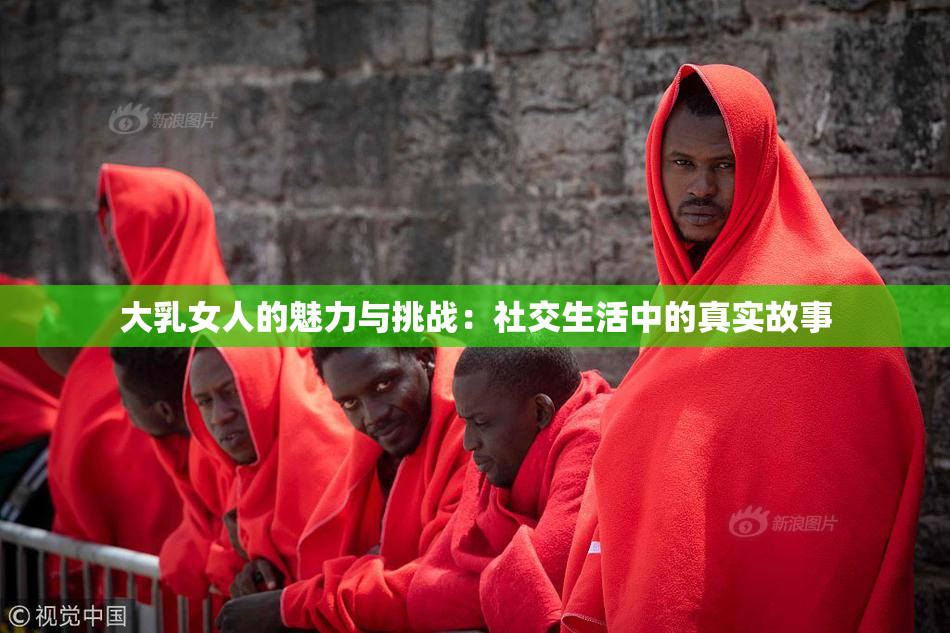 大乳女人的魅力与挑战：社交生活中的真实故事