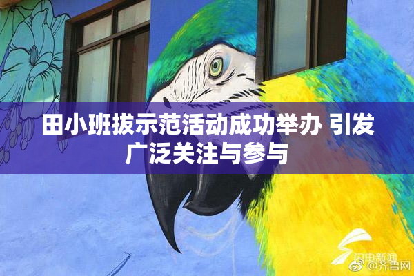 田小班拔示范活动成功举办 引发广泛关注与参与