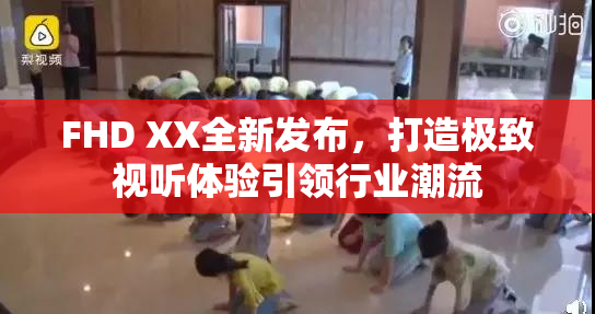 FHD XX全新发布，打造极致视听体验引领行业潮流