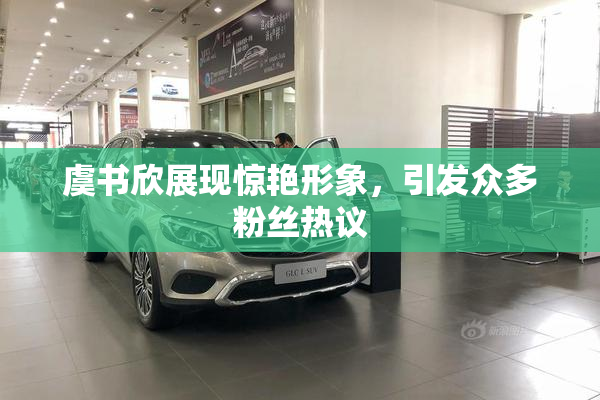 虞书欣展现惊艳形象，引发众多粉丝热议