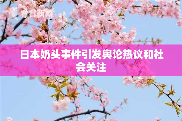 日本奶头事件引发舆论热议和社会关注