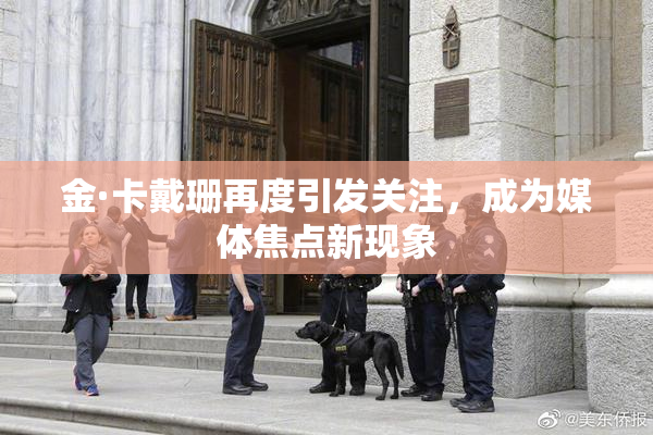 金·卡戴珊再度引发关注，成为媒体焦点新现象