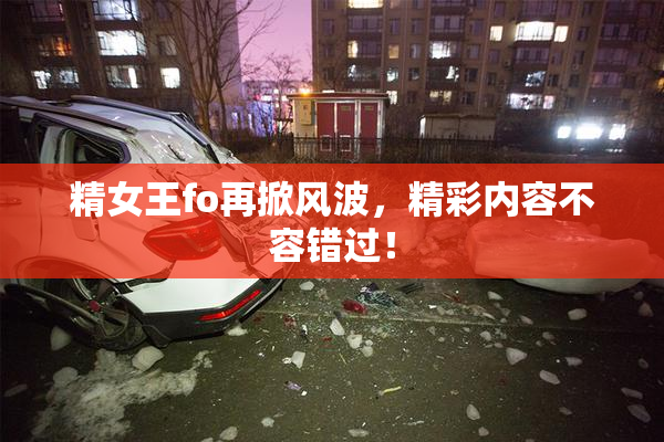 精女王fo再掀风波，精彩内容不容错过！