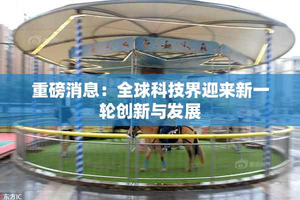 重磅消息：全球科技界迎来新一轮创新与发展