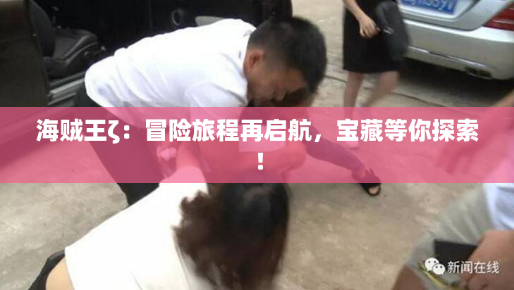 海贼王ζ：冒险旅程再启航，宝藏等你探索！