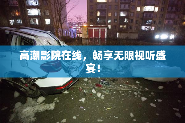 高潮影院在线，畅享无限视听盛宴！