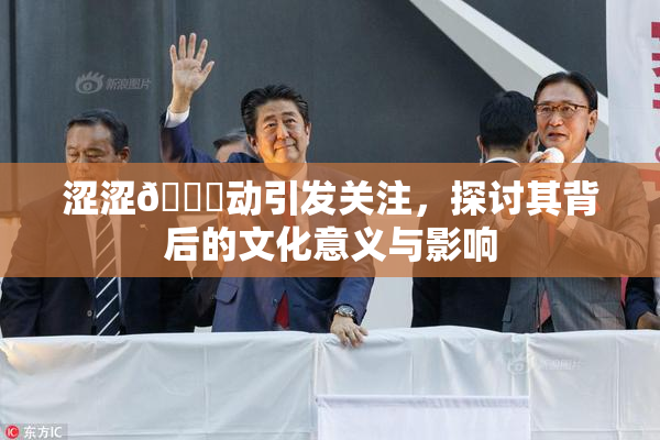 涩涩🔞动引发关注，探讨其背后的文化意义与影响