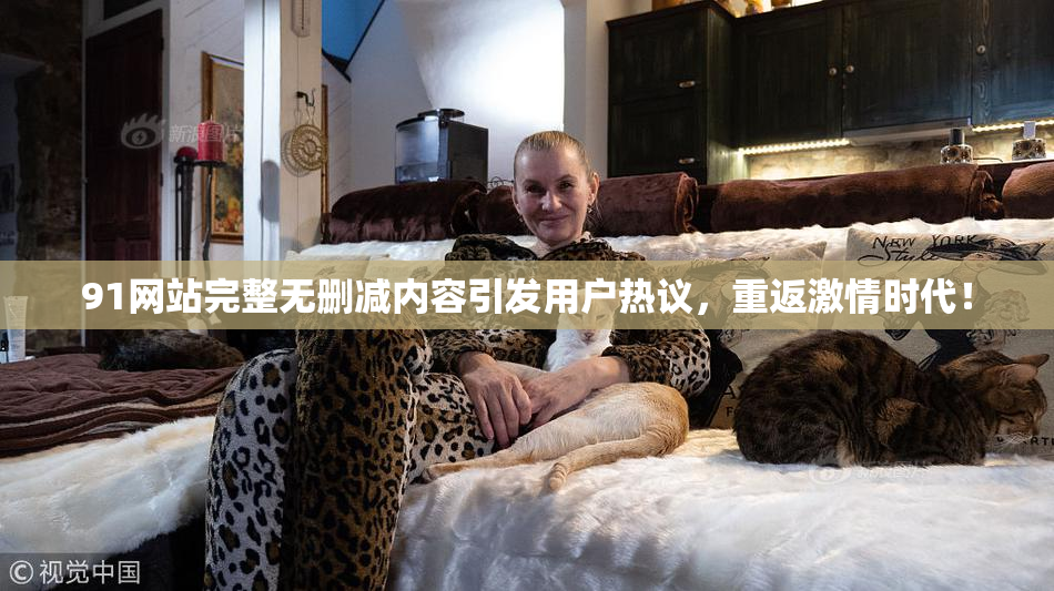 91网站完整无删减内容引发用户热议，重返激情时代！
