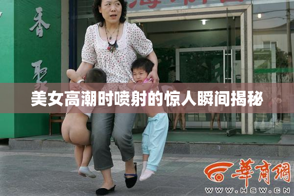 美女高潮时喷射的惊人瞬间揭秘