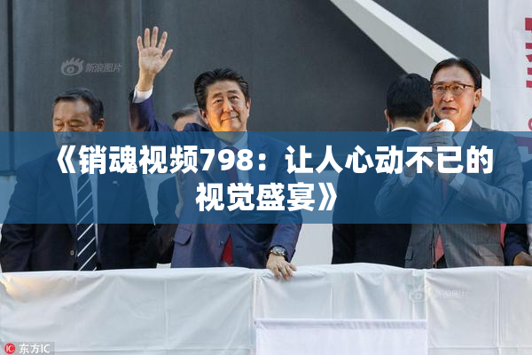 《销魂视频798：让人心动不已的视觉盛宴》