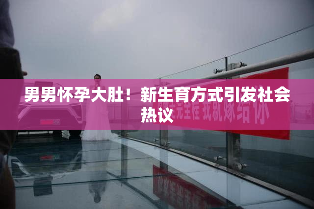 男男怀孕大肚！新生育方式引发社会热议
