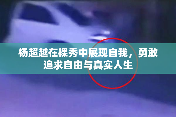 杨超越在裸秀中展现自我，勇敢追求自由与真实人生